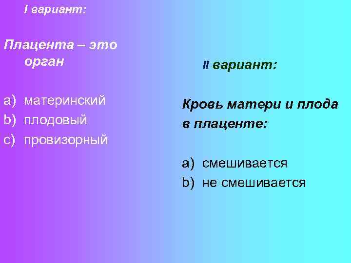 I вариант: Плацента – это орган a) материнский b) плодовый c) провизорный II вариант: