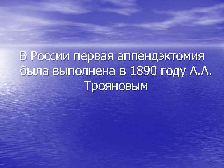 В России первая аппендэктомия была выполнена в 1890 году А. А. Трояновым 