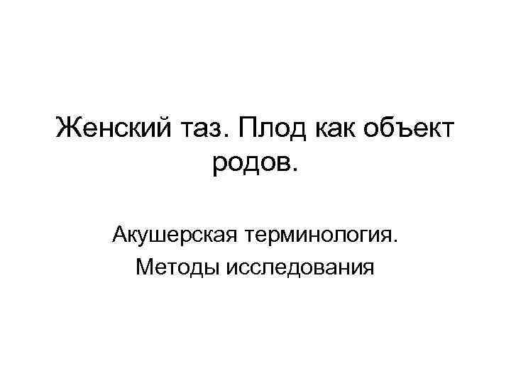Женский таз. Плод как объект родов. Акушерская терминология. Методы исследования 
