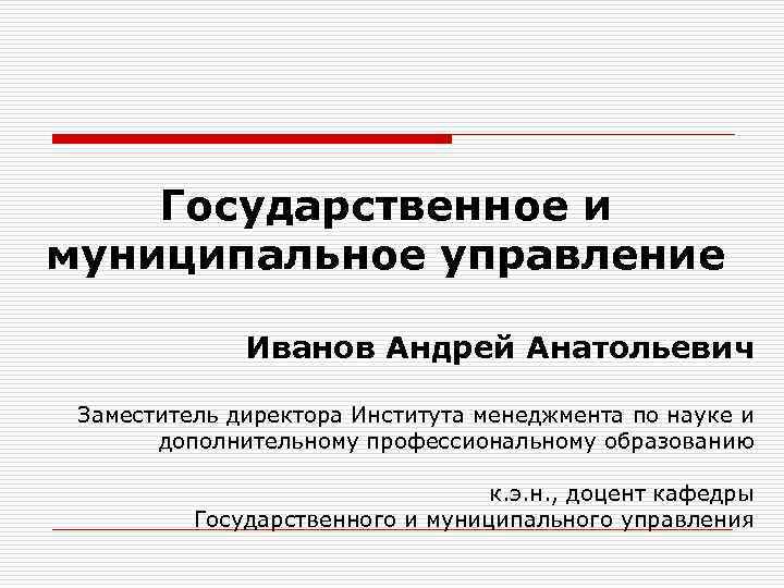 Государственное и муниципальное управление Иванов Андрей Анатольевич Заместитель директора Института менеджмента по науке и