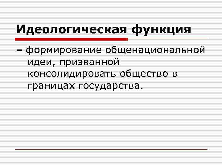 Идеологическая функция – формирование общенациональной идеи, призванной консолидировать общество в границах государства. 