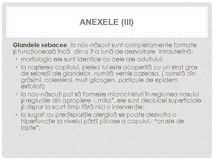 ANEXELE (III) Glandele sebacee la nou-născut sunt completamente formate şi funcţionează încă din a