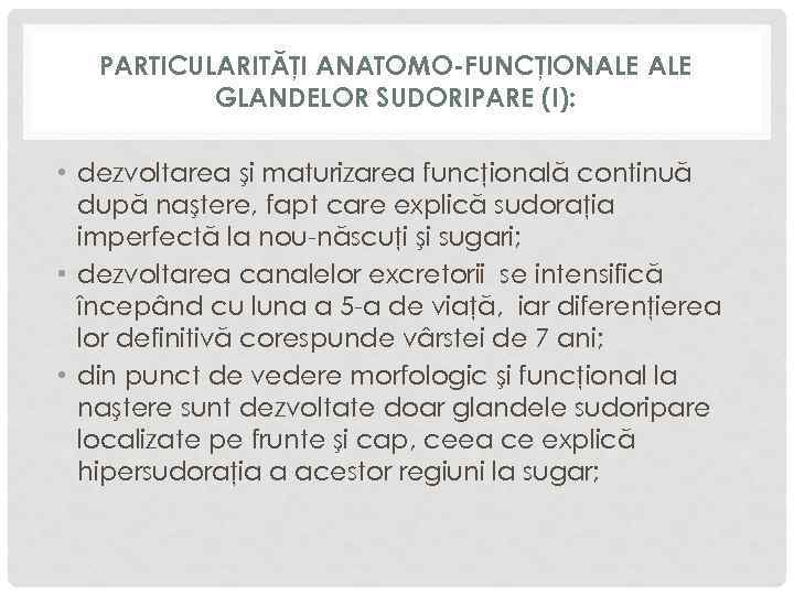 PARTICULARITĂŢI ANATOMO-FUNCŢIONALE GLANDELOR SUDORIPARE (I): • dezvoltarea şi maturizarea funcţională continuă după naştere, fapt