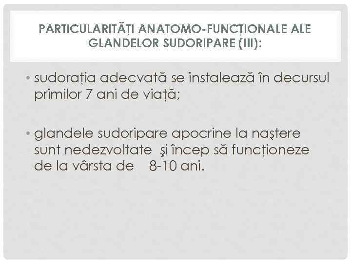 PARTICULARITĂŢI ANATOMO-FUNCŢIONALE GLANDELOR SUDORIPARE (III): • sudoraţia adecvată se instalează în decursul primilor 7