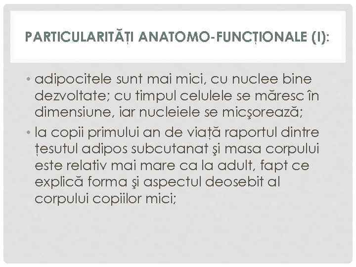 PARTICULARITĂŢI ANATOMO-FUNCŢIONALE (I): • adipocitele sunt mai mici, cu nuclee bine dezvoltate; cu timpul