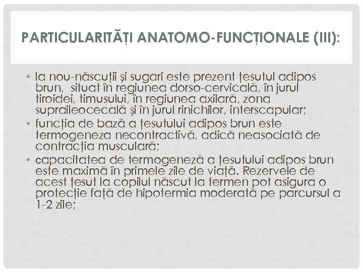 PARTICULARITĂŢI ANATOMO-FUNCŢIONALE (III): • la nou-născuţii şi sugari este prezent ţesutul adipos brun, situat