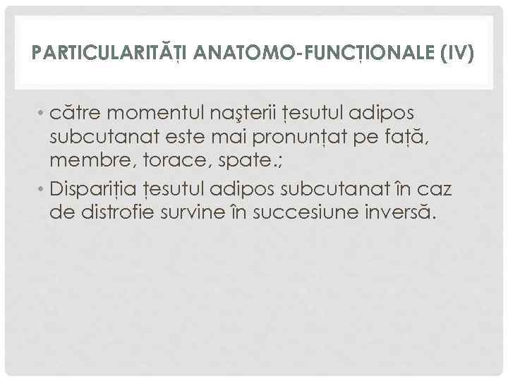 PARTICULARITĂŢI ANATOMO-FUNCŢIONALE (IV) • către momentul naşterii ţesutul adipos subcutanat este mai pronunţat pe