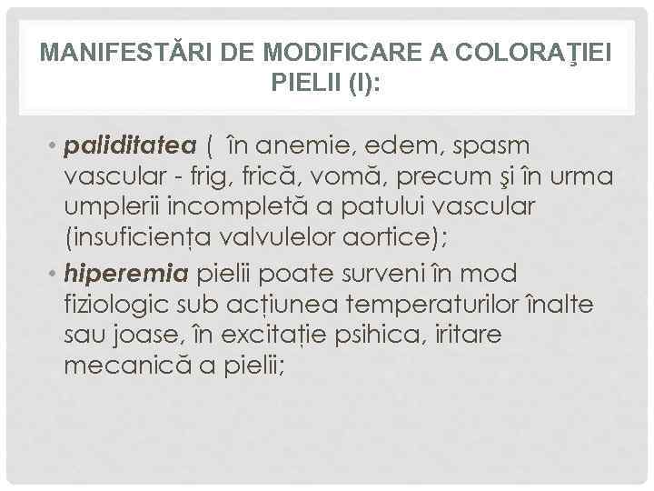 MANIFESTĂRI DE MODIFICARE A COLORAŢIEI PIELII (I): • paliditatea ( în anemie, edem, spasm