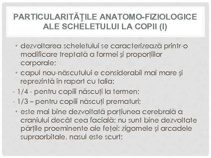 PARTICULARITĂŢILE ANATOMO-FIZIOLOGICE ALE SCHELETULUI LA COPII (I) • dezvoltarea scheletului se caracterizează printr-o modificare