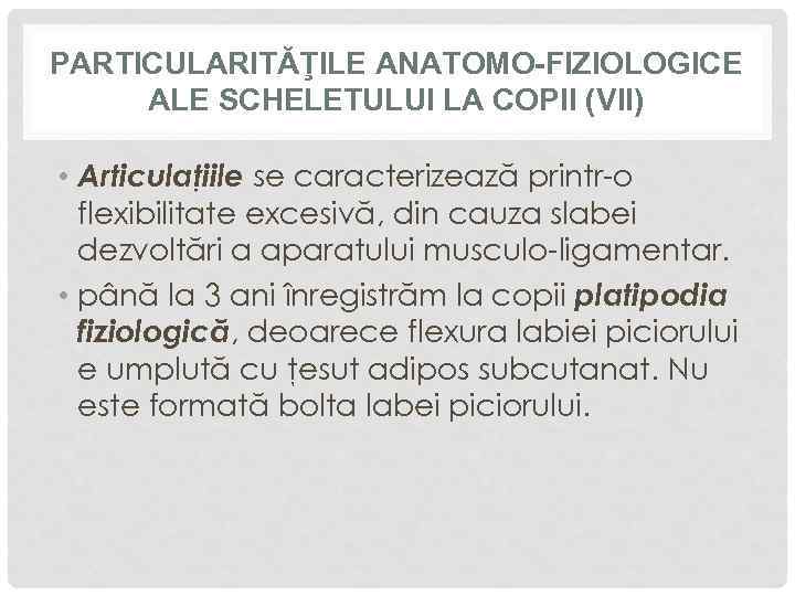 PARTICULARITĂŢILE ANATOMO-FIZIOLOGICE ALE SCHELETULUI LA COPII (VII) • Articulaţiile se caracterizează printr-o flexibilitate excesivă,