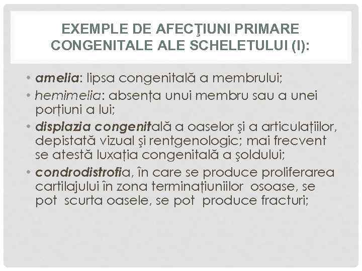 EXEMPLE DE AFECŢIUNI PRIMARE CONGENITALE SCHELETULUI (I): • amelia: lipsa congenitală a membrului; •