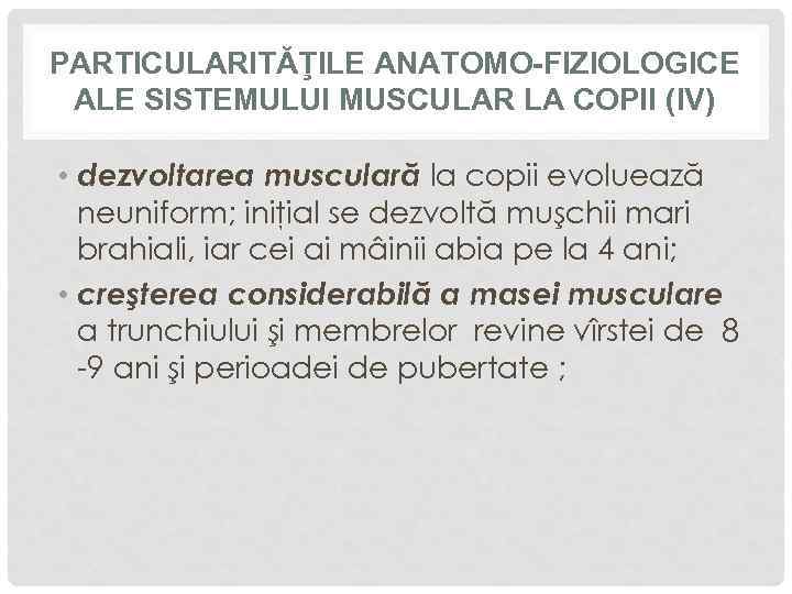 PARTICULARITĂŢILE ANATOMO-FIZIOLOGICE ALE SISTEMULUI MUSCULAR LA COPII (IV) • dezvoltarea musculară la copii evoluează