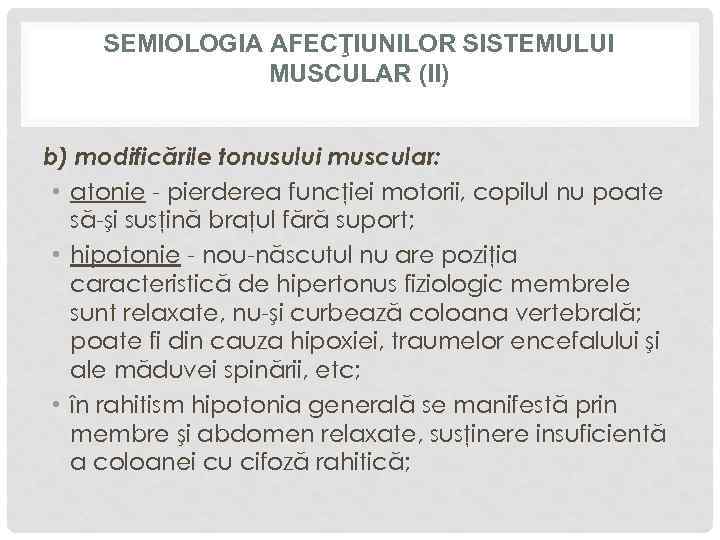 SEMIOLOGIA AFECŢIUNILOR SISTEMULUI MUSCULAR (II) b) modificările tonusului muscular: • atonie - pierderea funcţiei