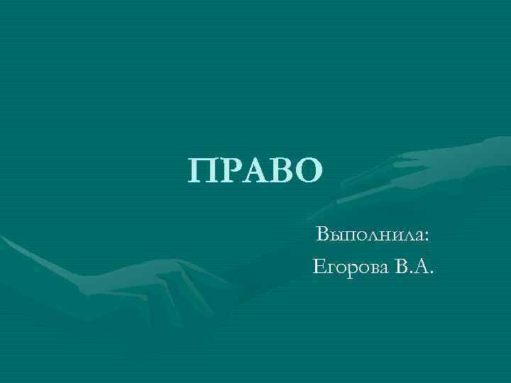 ПРАВО Выполнила: Егорова В. А. 