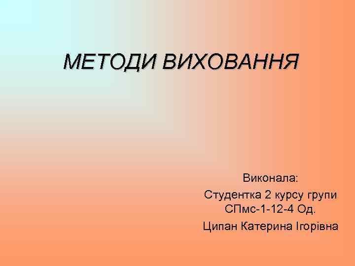 МЕТОДИ ВИХОВАННЯ Виконала: Студентка 2 курсу групи СПмс-1 -12 -4 Од. Ципан Катерина Ігорівна