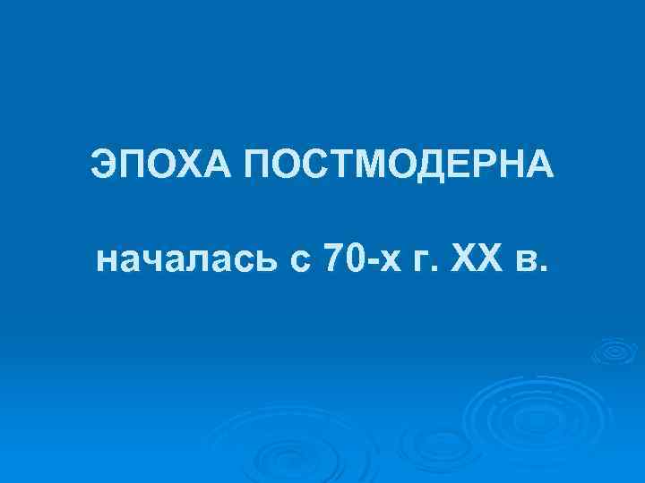 ЭПОХА ПОСТМОДЕРНА началась с 70 -х г. ХХ в. 