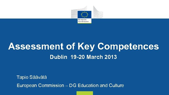 Assessment of Key Competences Dublin 19 -20 March 2013 Tapio Säävälä European Commission –
