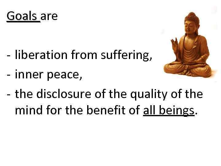 Goals are - liberation from suffering, - inner peace, - the disclosure of the