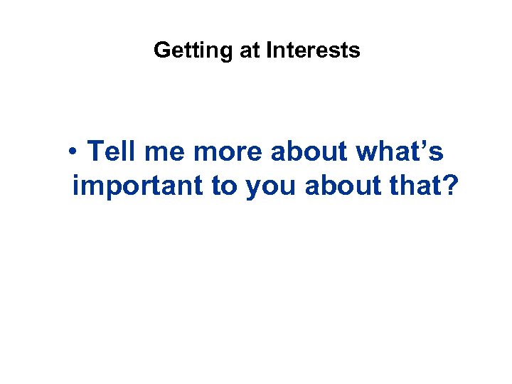Getting at Interests • Tell me more about what’s important to you about that?
