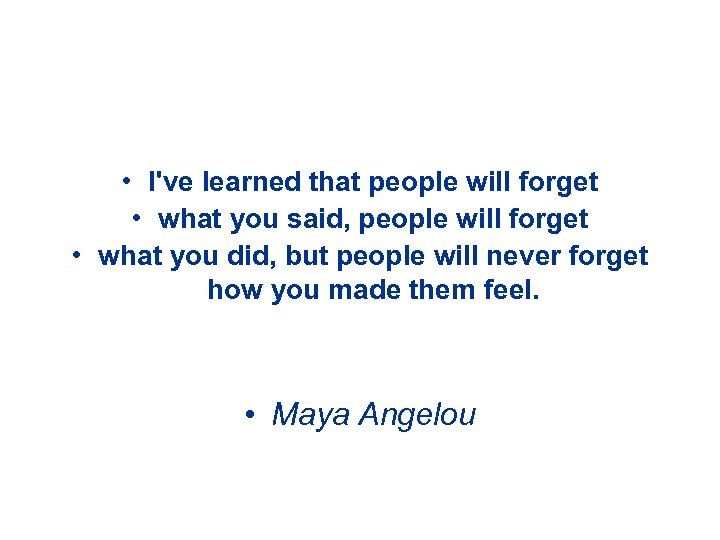  • I've learned that people will forget • what you said, people will