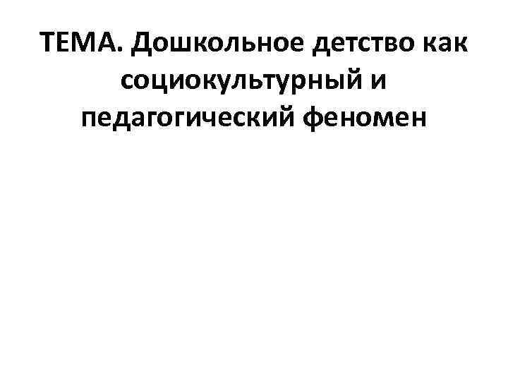 ТЕМА. Дошкольное детство как социокультурный и педагогический феномен 