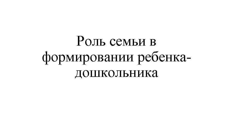 Роль семьи в формировании ребенкадошкольника 