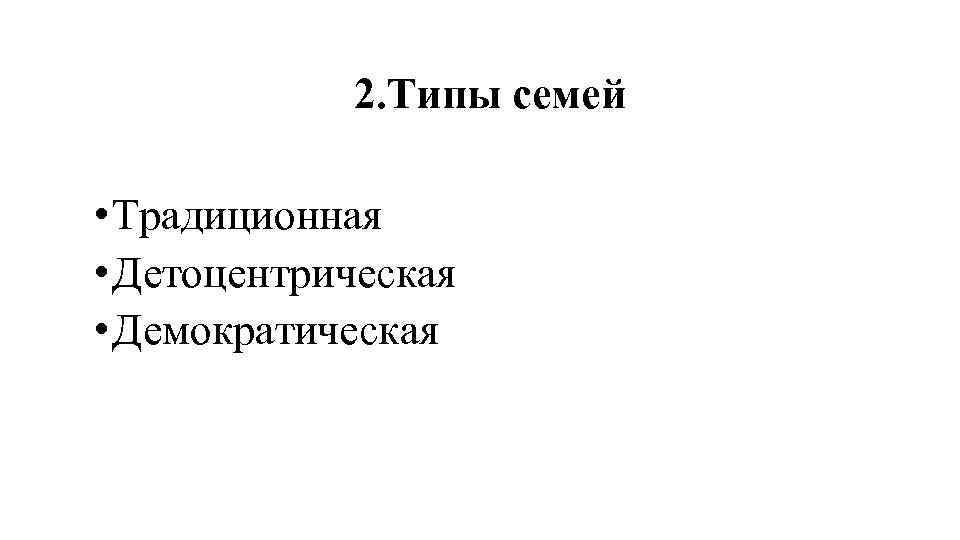 2. Типы семей • Традиционная • Детоцентрическая • Демократическая 