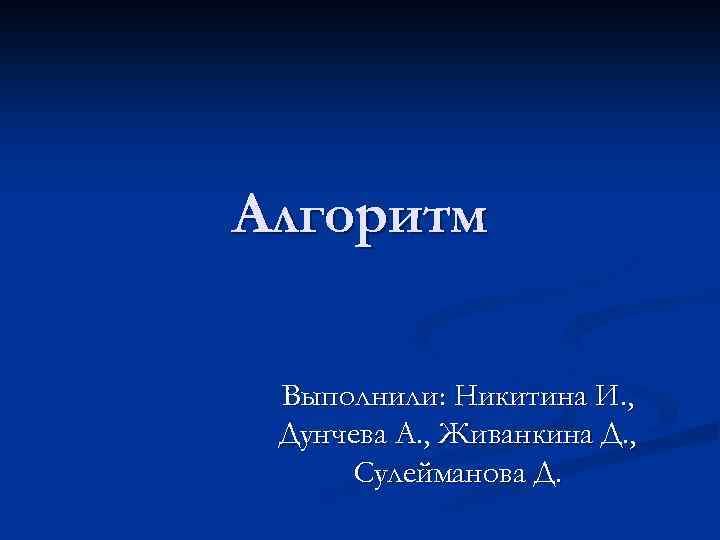 Алгоритм Выполнили: Никитина И. , Дунчева А. , Живанкина Д. , Сулейманова Д. 