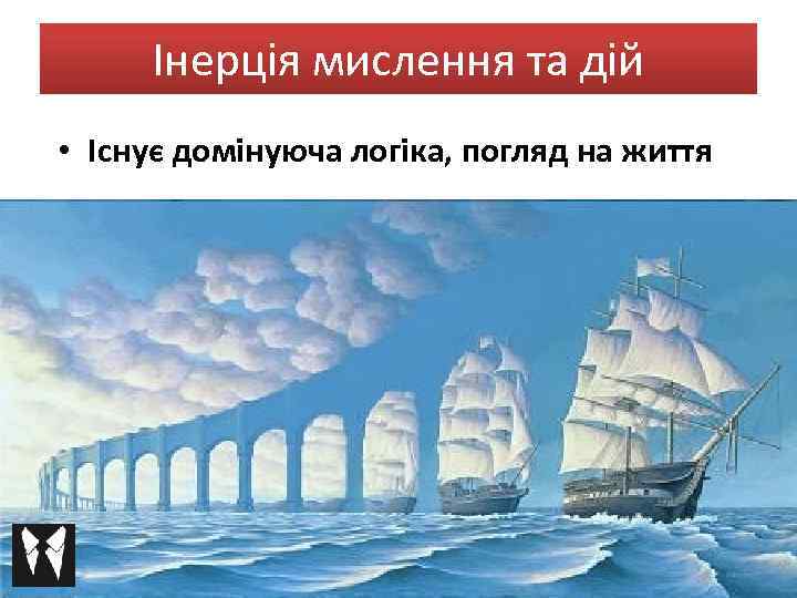 Інерція мислення та дій • Існує домінуюча логіка, погляд на життя 