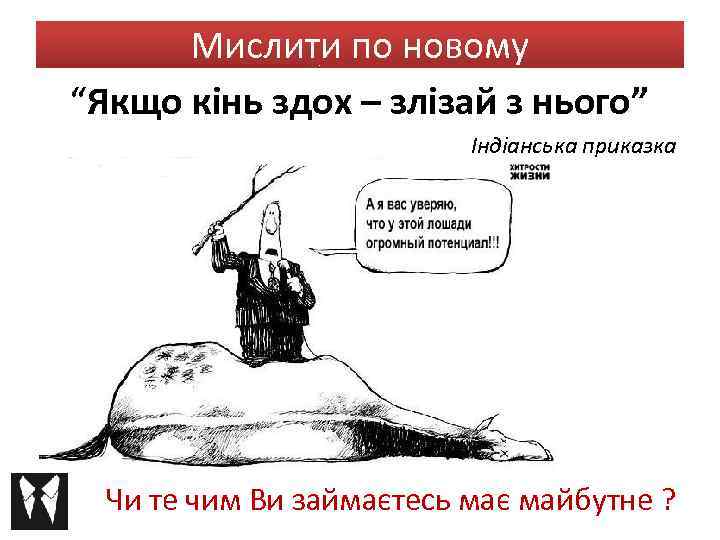 Мислити по новому “Якщо кінь здох – злізай з нього” Індіанська приказка Чи те