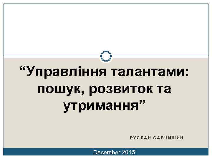 “Управління талантами: пошук, розвиток та утримання” РУСЛАН САВЧИШИН December 2015 