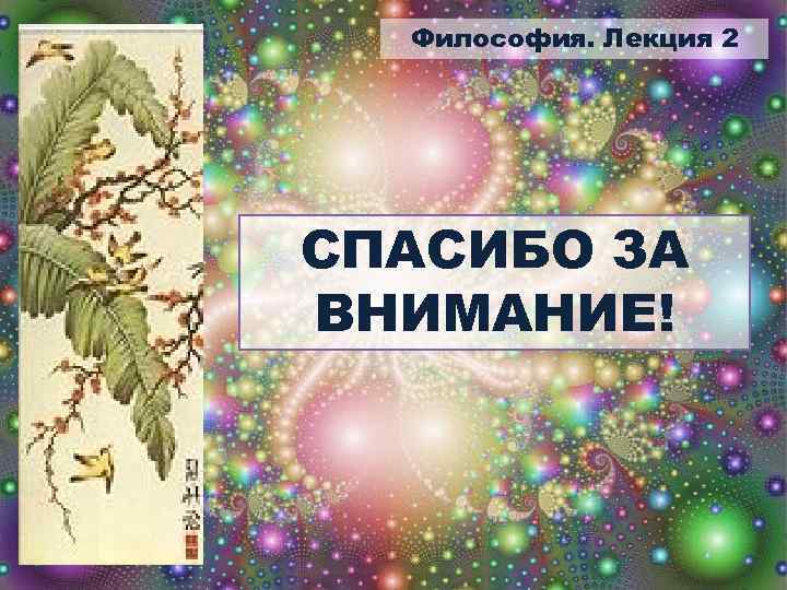 Философия. Лекция 2 СПАСИБО ЗА ВНИМАНИЕ! 