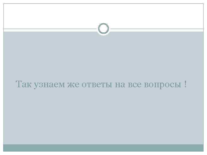 Так узнаем же ответы на все вопросы ! 