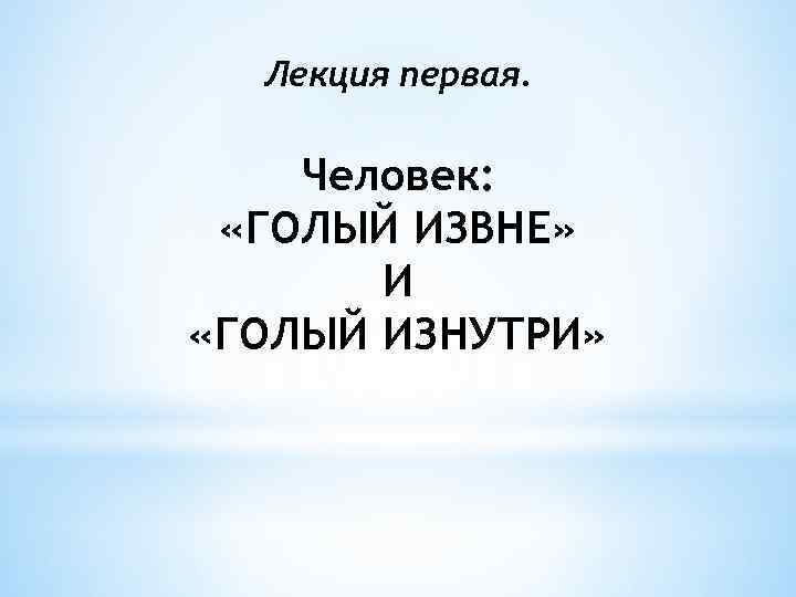 Лекция первая. Человек: «ГОЛЫЙ ИЗВНЕ» И «ГОЛЫЙ ИЗНУТРИ» 