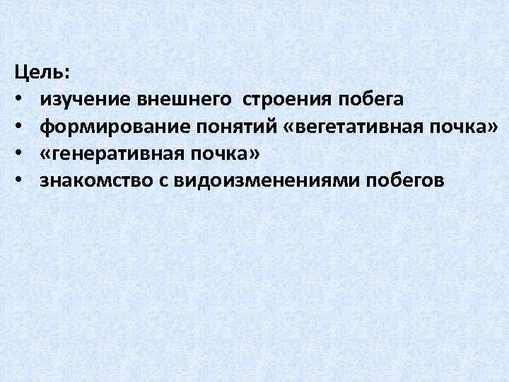 Цель: • изучение внешнего строения побега • формирование понятий «вегетативная почка» • «генеративная почка»