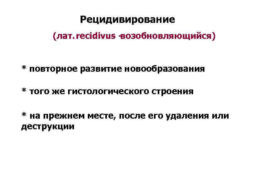 Рецидивирование (лат. recidivus - возобновляющийся) * повторное развитие новообразования * того же гистологического строения