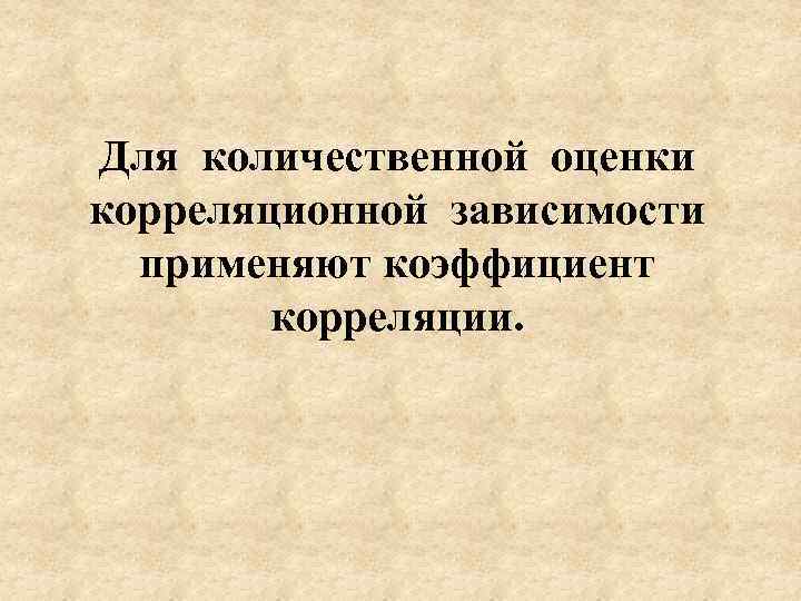 Для количественной оценки корреляционной зависимости применяют коэффициент корреляции. 