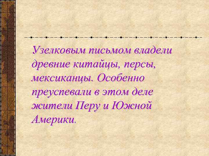 Узелковым письмом владели древние китайцы, персы, мексиканцы. Особенно преуспевали в этом деле жители Перу