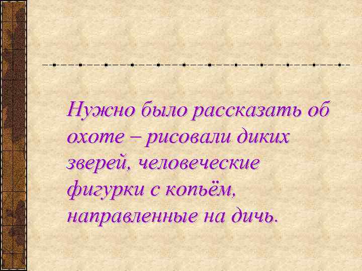 Нужно было рассказать об охоте – рисовали диких зверей, человеческие фигурки с копьём, направленные