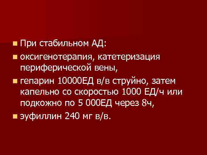 n При стабильном АД: n оксигенотерапия, катетеризация периферической вены, n гепарин 10000 ЕД в/в