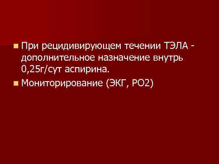 n При рецидивирующем течении ТЭЛА дополнительное назначение внутрь 0, 25 г/сут аспирина. n Мониторирование