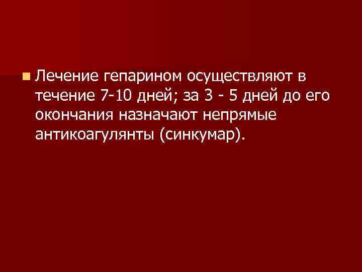 n Лечение гепарином осуществляют в течение 7 -10 дней; за 3 - 5 дней