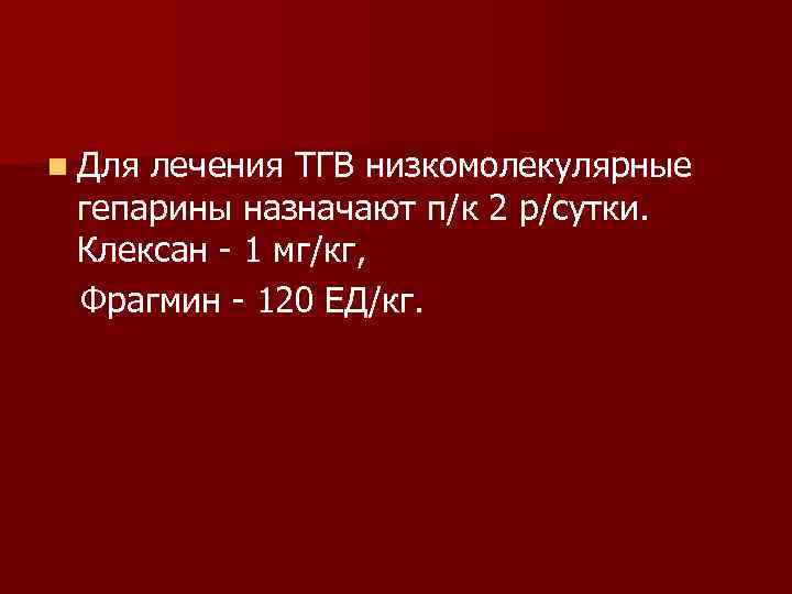 n Для лечения ТГВ низкомолекулярные гепарины назначают п/к 2 р/сутки. Клексан - 1 мг/кг,