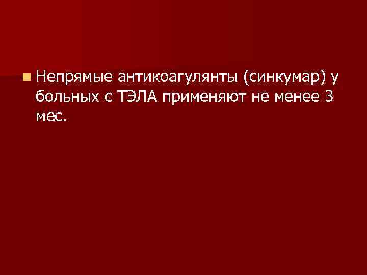 n Непрямые антикоагулянты (синкумар) у больных с ТЭЛА применяют не менее 3 мес. 