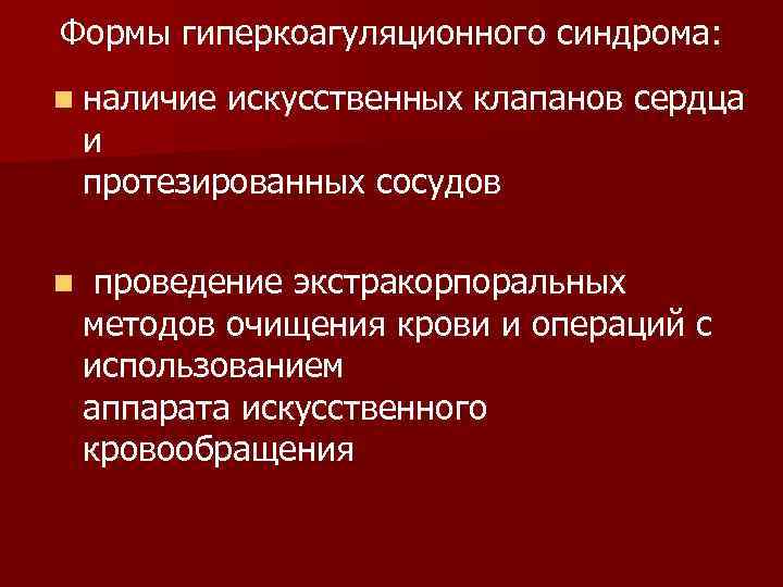 Формы гиперкоагуляционного синдрома: n наличие искусственных клапанов сердца и протезированных сосудов n проведение экстракорпоральных