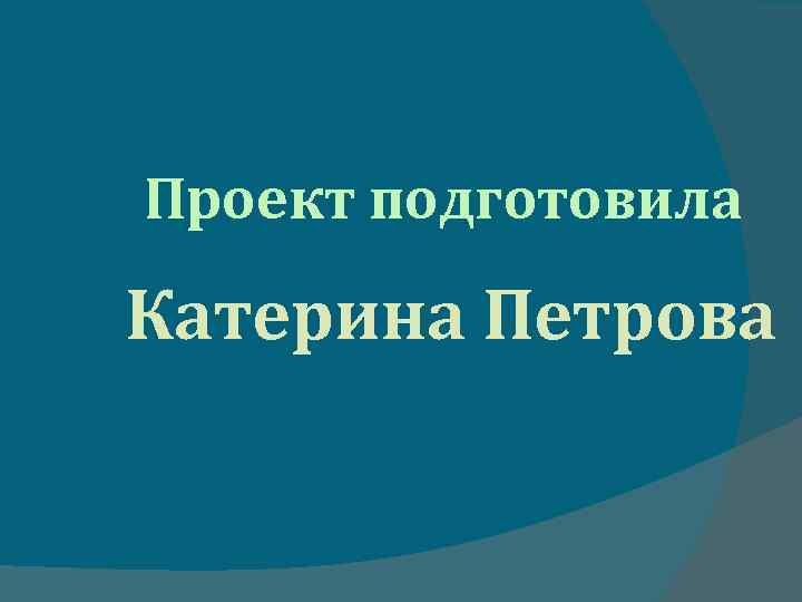 Проект подготовила Катерина Петрова 