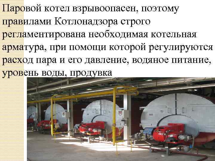 Паровой котел взрывоопасен, поэтому правилами Котлонадзора строго регламентирована необходимая котельная арматура, при помощи которой