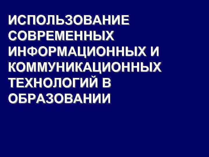 ИСПОЛЬЗОВАНИЕ СОВРЕМЕННЫХ ИНФОРМАЦИОННЫХ И КОММУНИКАЦИОННЫХ ТЕХНОЛОГИЙ В ОБРАЗОВАНИИ 