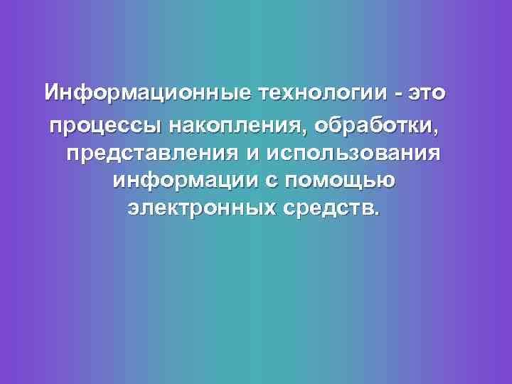 Информационные технологии - это процессы накопления, обработки, представления и использования информации с помощью электронных