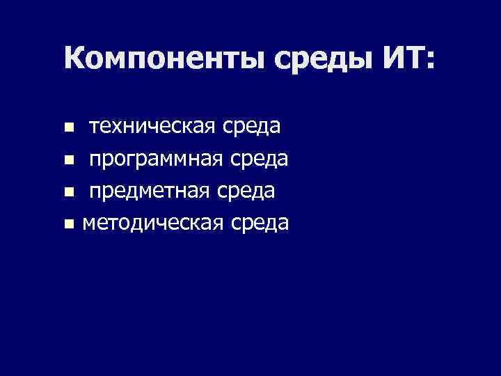 Компоненты среды ИТ: техническая среда n программная среда n предметная среда n методическая среда